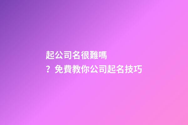 起公司名很難嗎？免費教你公司起名技巧